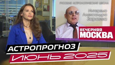 ИЮНЬ 2025 - АСТРОПРОГНОЗ ДЛЯ ЗНАКОВ ЗОДИАКА • АЛЕКСАНДР ЗАРАЕВ - ИНТЕРВЬЮ ДЛЯ ВЕЧЕРНЯЯ МОСКВА