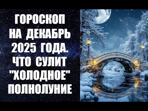 ГОРОСКОП НА ДЕКАБРЬ 2025 ГОДА. ЧТО СУЛИТ «ХОЛОДНОЕ» ПОЛНОЛУНИЕ. Астропрогноз на декабрь 2025 года