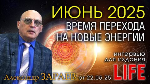 ИЮНЬ 2025 - ВРЕМЯ ПЕРЕХОДА НА НОВЫЕ ЭНЕРГИИ • Интервью Александра Зараева для LIFE от 22.05.25