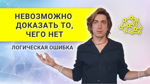 НЕЛЬЗЯ ДОКАЗАТЬ то, чего НЕТ -  логическая ошибка