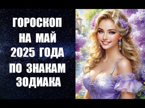 ГОРОСКОП НА МАЙ 2025 ГОДА ПО ЗНАКАМ ЗОДИАКА. Астропрогноз на май 2025 от астролога Анны Фалилеевой